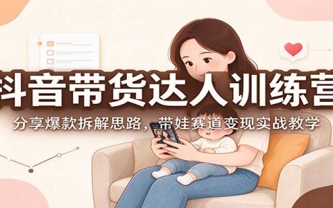 抖音带货达人训练营：爆款拆解思路+带娃赛道变现实战教学