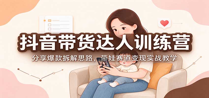 抖音带货达人训练营：爆款拆解思路+带娃赛道变现实战教学