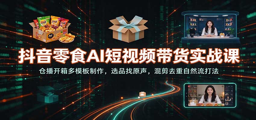 抖音零食AI带货实战：仓播开箱混剪去重自然流起号课