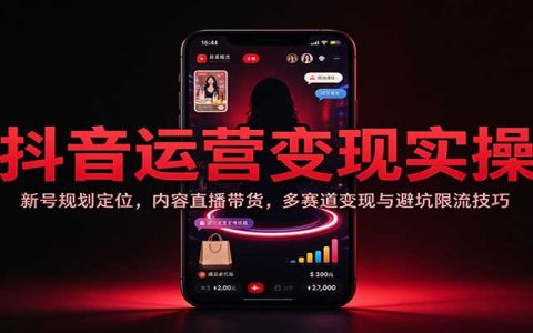 抖音运营变现实操：新号定位+直播带货+多赛道变现与防限流