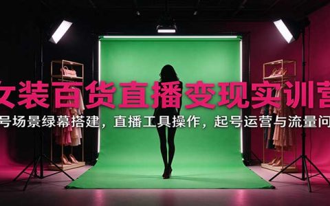 女装百货直播变现实训营：绿幕搭建+直播工具操作+起号运营流量排查