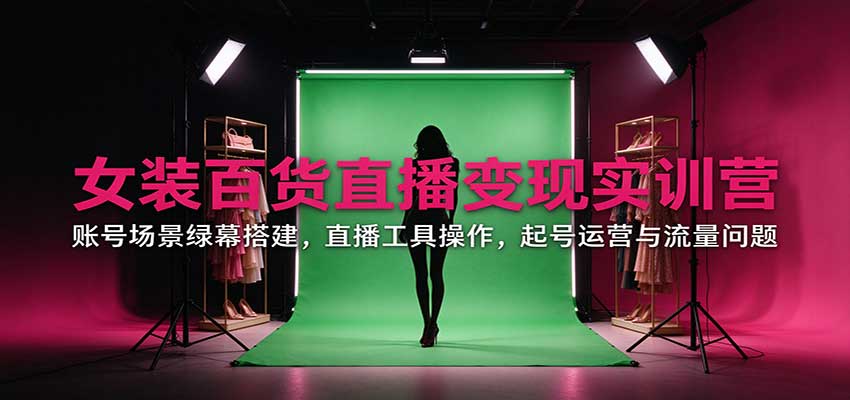 女装百货直播变现实训营：绿幕搭建+直播工具操作+起号运营流量排查