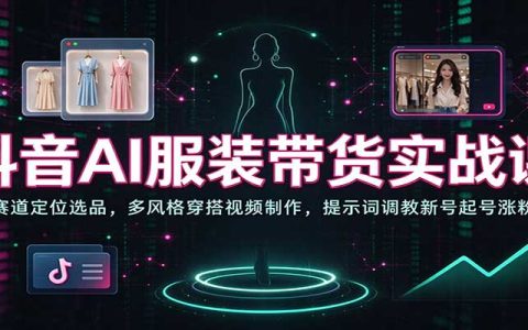 抖音AI服装带货实战课：赛道定位选品+多风格穿搭视频制作+提示词调教新号起号涨粉