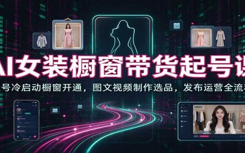 AI女装橱窗带货起号课：冷启动开通橱窗+图文视频制作选品发布运营全流程