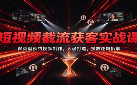 短视频截流获客实战课：预约视频制作+人设打造+投放逻辑拆解，精准获客